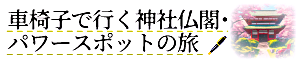 車椅子で行く神社仏閣・パワースポットの旅